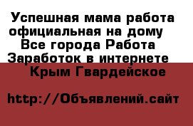 Успешная мама(работа официальная на дому) - Все города Работа » Заработок в интернете   . Крым,Гвардейское